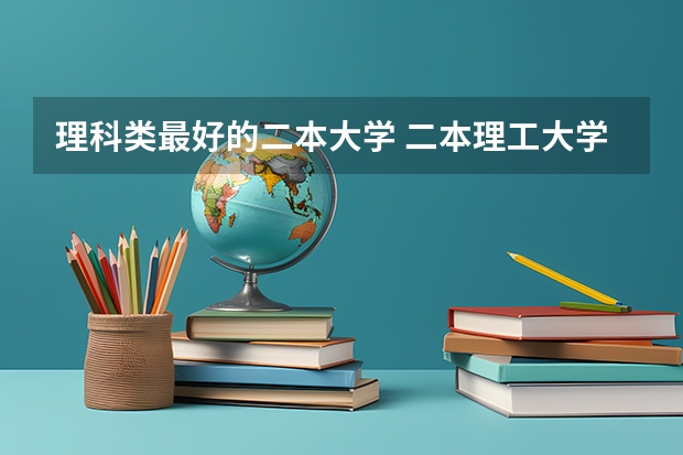 理科类最好的二本大学 二本理工大学排名及专业