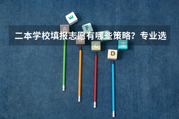 二本学校填报志愿有哪些策略？专业选择应该注重什么？
