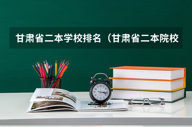 甘肃省二本学校排名（甘肃省二本院校排名及分数线）