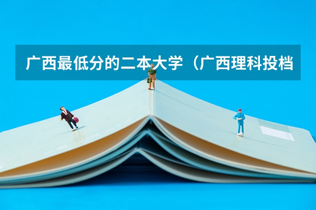 广西最低分的二本大学（广西理科投档线）
