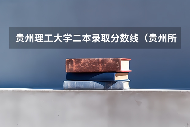 贵州理工大学二本录取分数线（贵州所有二本大学名单）
