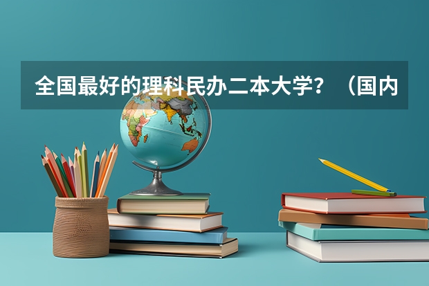 全国最好的理科民办二本大学？（国内好的二本大学排名理科）