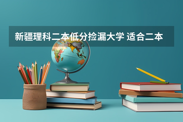 新疆理科二本低分捡漏大学 适合二本生捡漏的211大学