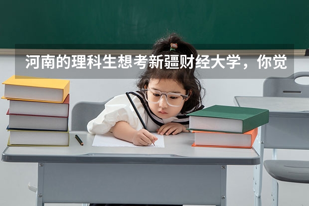 河南的理科生想考新疆财经大学，你觉得考多少分才能上？