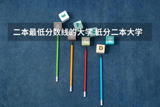 二本最低分数线的大学 低分二本大学排名及分数线