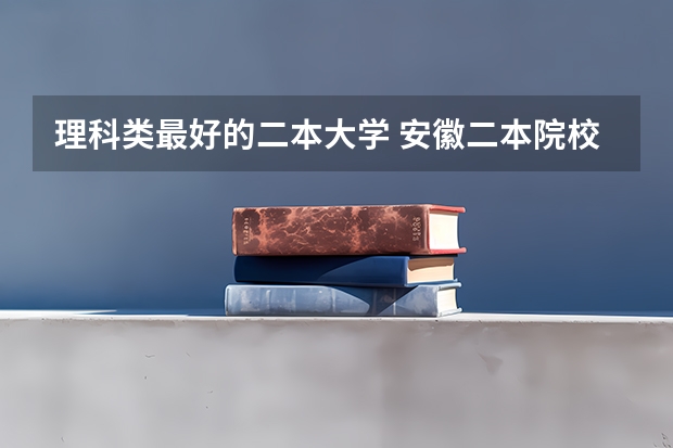 理科类最好的二本大学 安徽二本院校分数排名