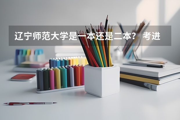 辽宁师范大学是一本还是二本？ 考进去要多少分？