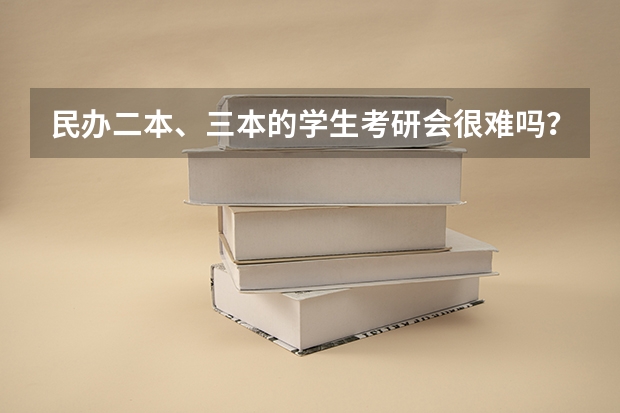 民办二本、三本的学生考研会很难吗？