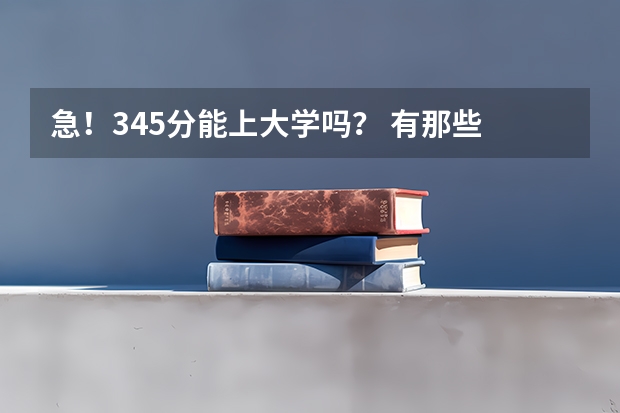 急！345分能上大学吗？ 有那些