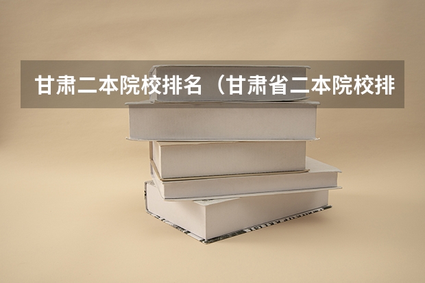 甘肃二本院校排名（甘肃省二本院校排名及分数线）