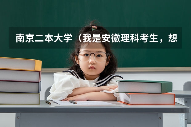 南京二本大学（我是安徽理科考生，想考南京的二本，不知道哪所学校适合，请大家给个建议）