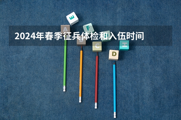 2024年春季征兵体检和入伍时间 2025年几月份征兵