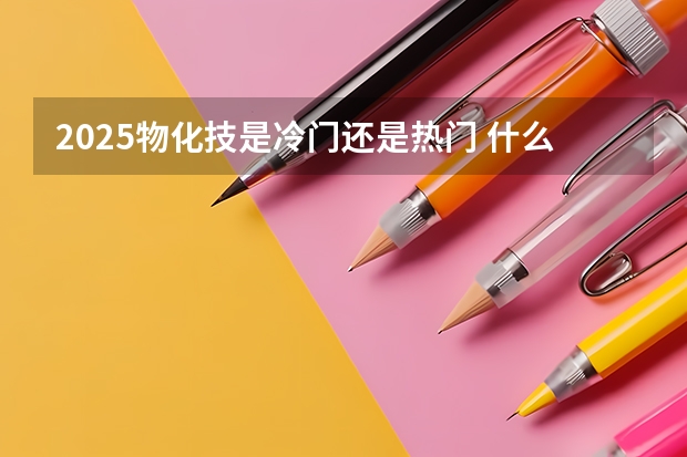 2025物化技是冷门还是热门 什么专业值得选择