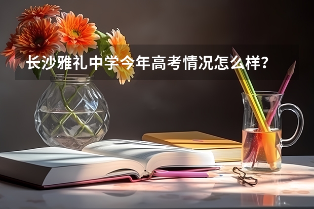 长沙雅礼中学今年高考情况怎么样？