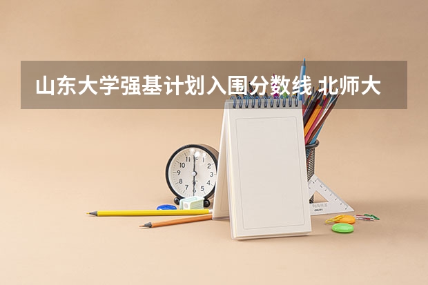 山东大学强基计划入围分数线 北师大强基计划2024入围分数线