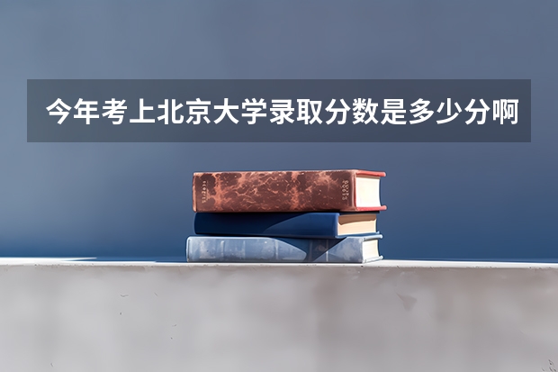今年考上北京大学录取分数是多少分啊