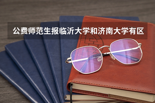 公费师范生报临沂大学和济南大学有区别吗