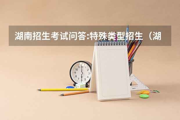 湖南招生考试问答:特殊类型招生（湖南师范大学报考政策解读）