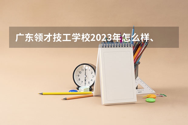 广东领才技工学校2023年怎么样、好不好