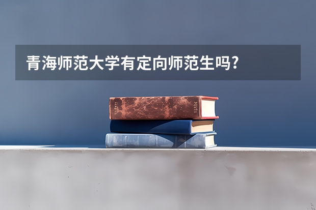 青海师范大学有定向师范生吗?