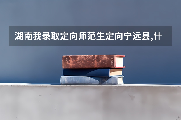 湖南我录取定向师范生定向宁远县,什么时候签约