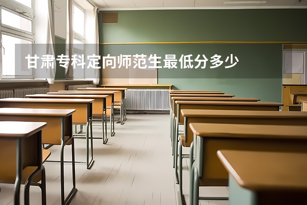 甘肃专科定向师范生最低分多少