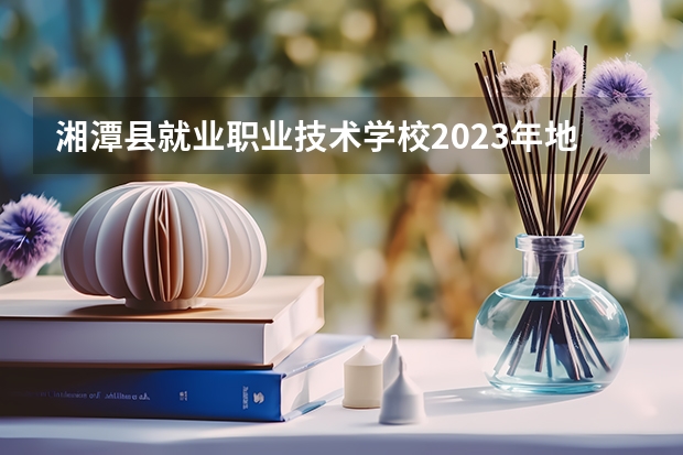 湘潭县就业职业技术学校2023年地址在哪里