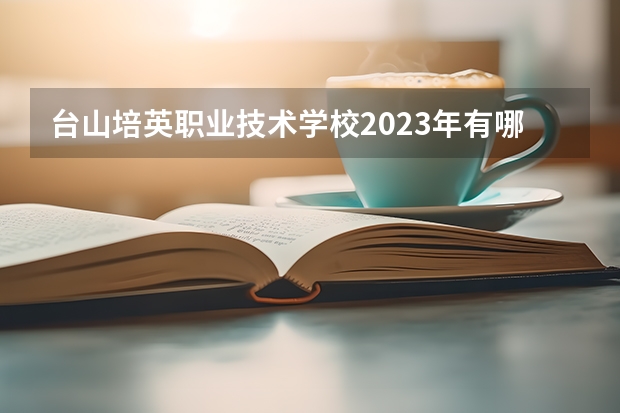 台山培英职业技术学校2023年有哪些专业