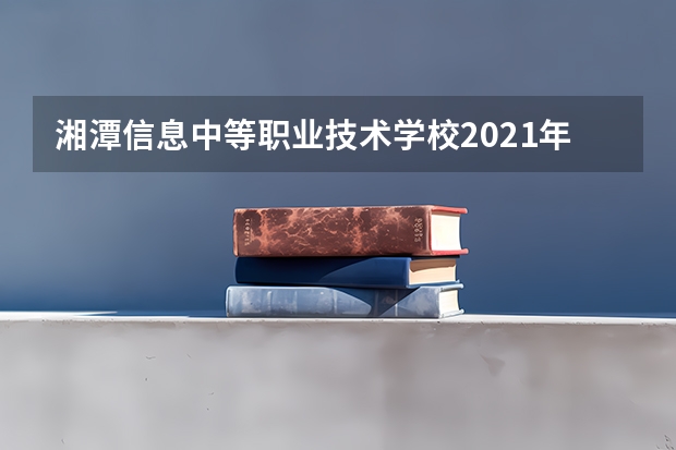 湘潭信息中等职业技术学校2021年招生办联系电话
