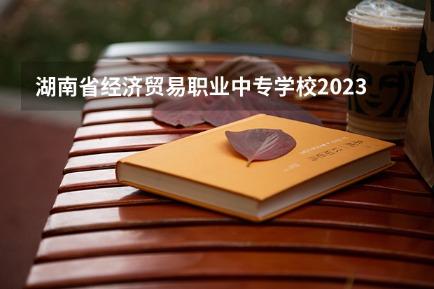 湖南省经济贸易职业中专学校2023年报名条件、招生要求、招生对象