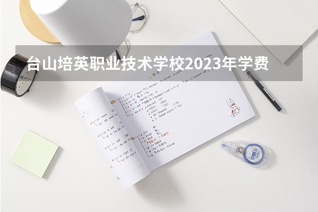 台山培英职业技术学校2023年学费、收费多少