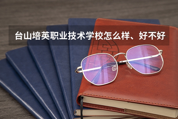 台山培英职业技术学校怎么样、好不好