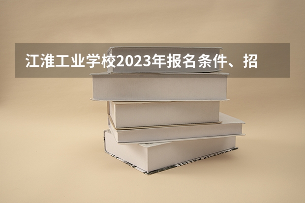江淮工业学校2023年报名条件、招生要求、招生对象