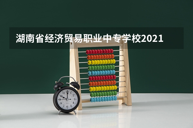 湖南省经济贸易职业中专学校2021年学费、收费多少