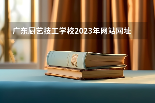 广东厨艺技工学校2023年网站网址