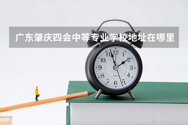 广东肇庆四会中等专业学校地址在哪里