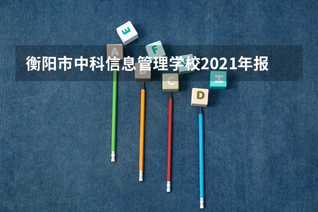 衡阳市中科信息管理学校2021年报名条件、招生要求、招生对象