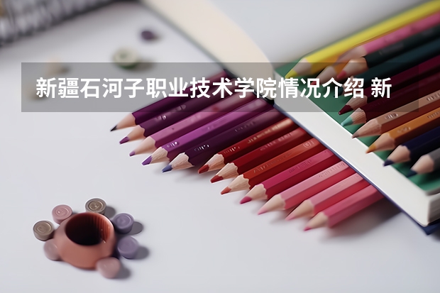 新疆石河子职业技术学院情况介绍 新疆石河子职业技术学院评价怎么样