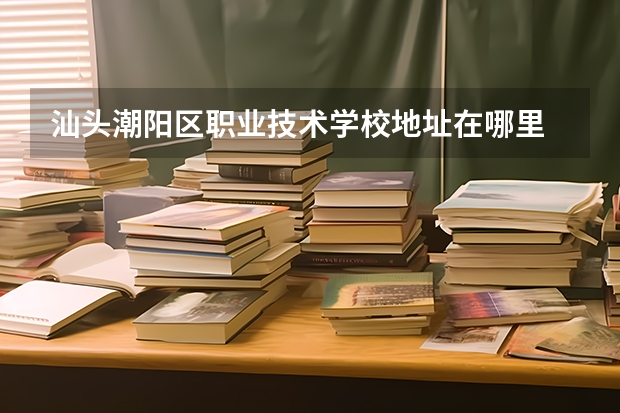 汕头潮阳区职业技术学校地址在哪里