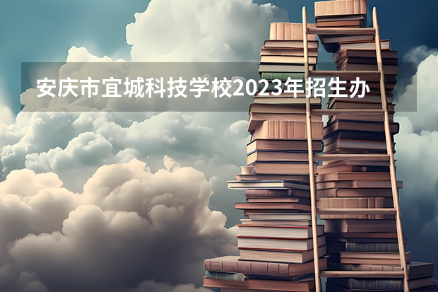 安庆市宜城科技学校2023年招生办联系电话