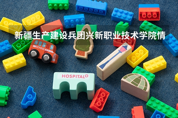 新疆生产建设兵团兴新职业技术学院情况介绍 新疆生产建设兵团兴新职业技术学院评价怎么样