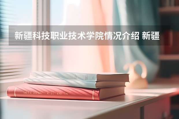 新疆科技职业技术学院情况介绍 新疆科技职业技术学院评价怎么样