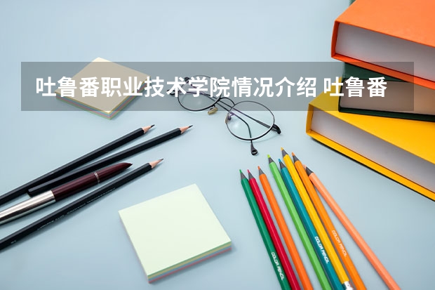 吐鲁番职业技术学院情况介绍 吐鲁番职业技术学院评价怎么样