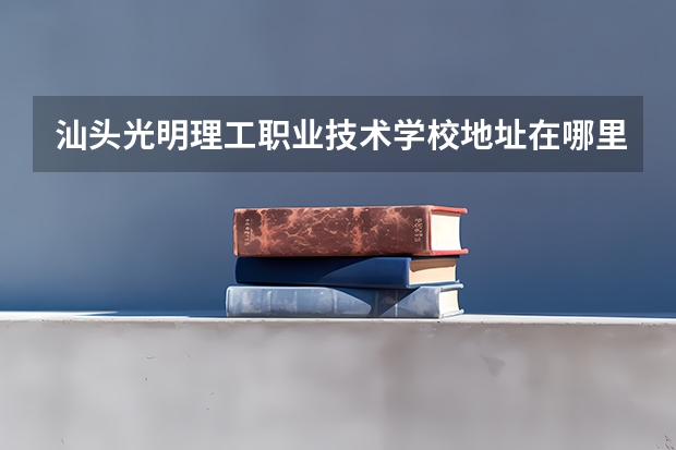 汕头光明理工职业技术学校地址在哪里
