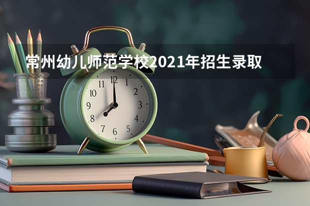 常州幼儿师范学校2021年招生录取分数线