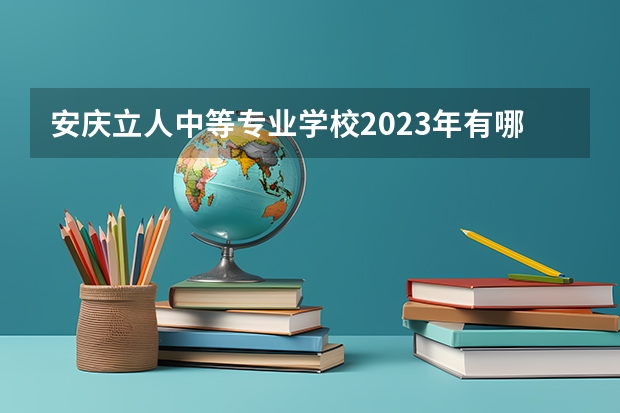 安庆立人中等专业学校2023年有哪些专业