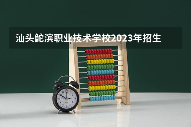 汕头鮀滨职业技术学校2023年招生录取分数线