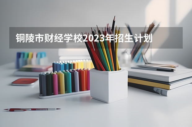 铜陵市财经学校2023年招生计划