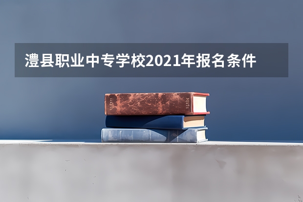 澧县职业中专学校2021年报名条件、招生要求、招生对象