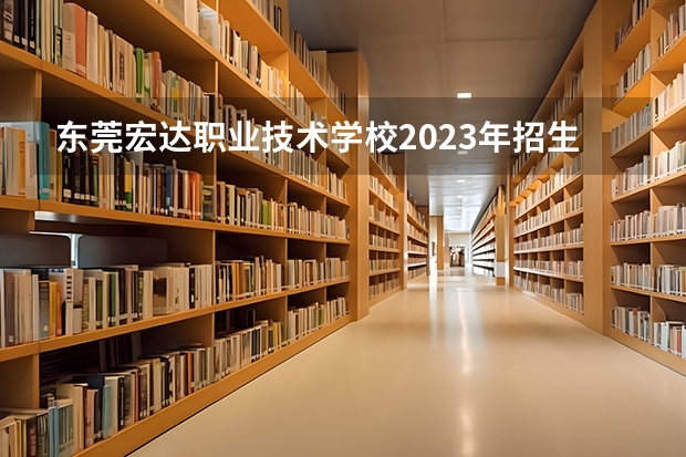 东莞宏达职业技术学校2023年招生计划
